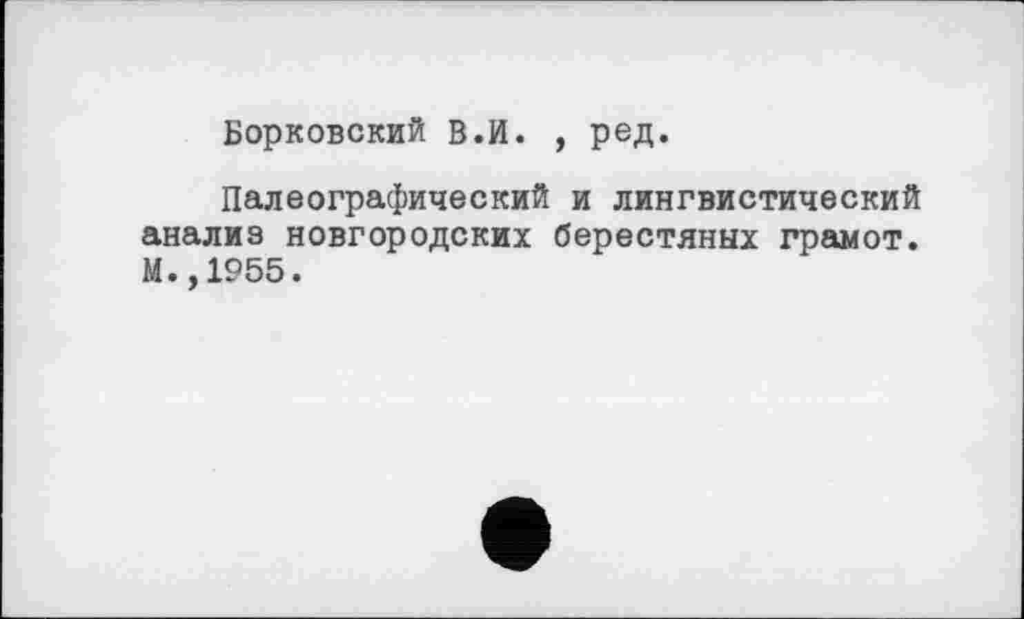 ﻿Борковский В.И. , ред.
Палеографический и лингвистический анализ новгородских берестяных грамот. М.,1955.